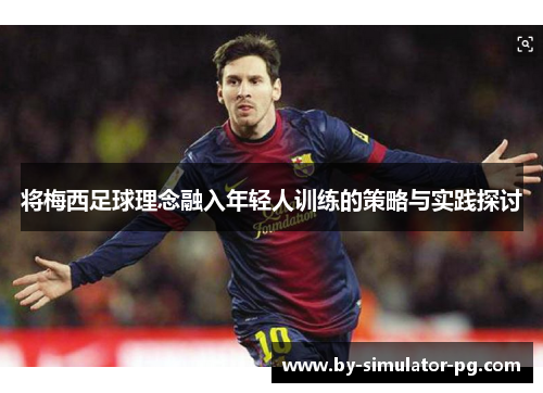 将梅西足球理念融入年轻人训练的策略与实践探讨