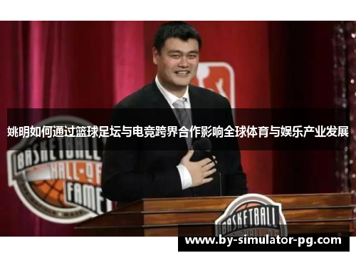 姚明如何通过篮球足坛与电竞跨界合作影响全球体育与娱乐产业发展