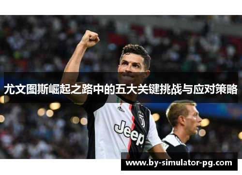 尤文图斯崛起之路中的五大关键挑战与应对策略