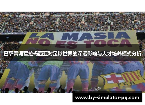 巴萨青训营拉玛西亚对足球世界的深远影响与人才培养模式分析