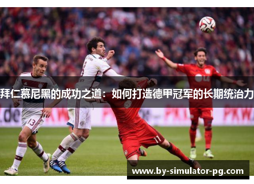 拜仁慕尼黑的成功之道：如何打造德甲冠军的长期统治力