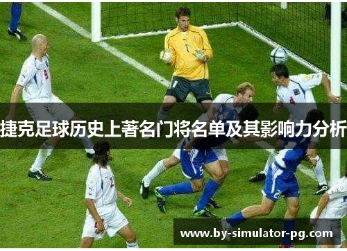 捷克足球历史上著名门将名单及其影响力分析