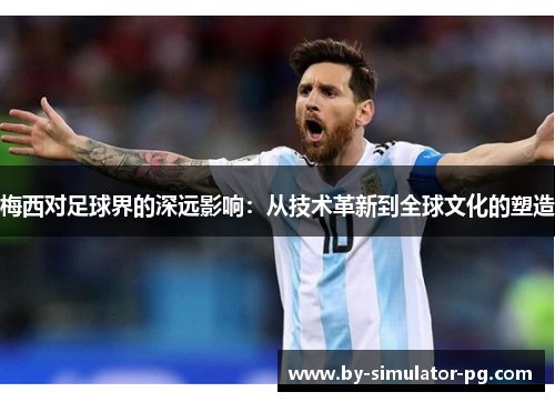 梅西对足球界的深远影响:从技术革新到全球文化的塑造 梅西对足球界的深远影响:从技术革新到全球文化的塑造