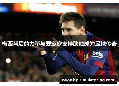 梅西背后的力量与爱家庭支持助他成为足球传奇 梅西背后的力量与爱家庭支持助他成为足球传奇