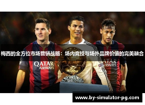 梅西的全方位市场营销战略:场内竞技与场外品牌价值的完美融合 梅西的全方位市场营销战略:场内竞技与场外品牌价值的完美融合