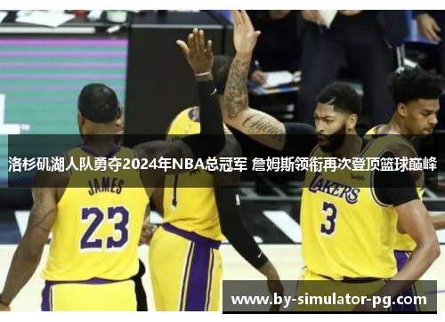 洛杉矶湖人队勇夺2024年NBA总冠军 詹姆斯领衔再次登顶篮球巅峰