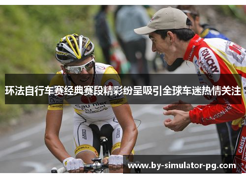 环法自行车赛经典赛段精彩纷呈吸引全球车迷热情关注