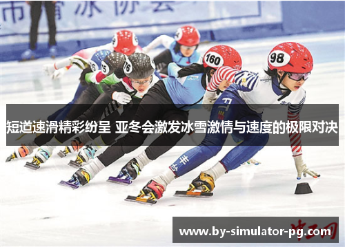 短道速滑精彩纷呈 亚冬会激发冰雪激情与速度的极限对决