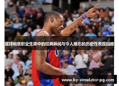 篮球明星职业生涯中的经典瞬间与令人难忘的历史性表现回顾 篮球明星职业生涯中的经典瞬间与令人难忘的历史性表现回顾