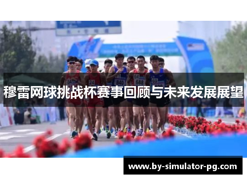穆雷网球挑战杯赛事回顾与未来发展展望 穆雷网球挑战杯赛事回顾与未来发展展望