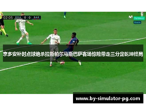 京多安补时点球绝杀拉斯帕尔马斯巴萨客场惊险带走三分定乾坤终局