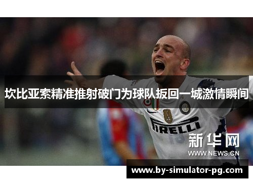 坎比亚索精准推射破门为球队扳回一城激情瞬间 坎比亚索精准推射破门为球队扳回一城激情瞬间