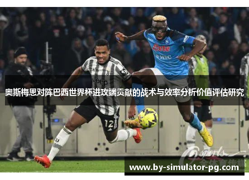 奥斯梅恩对阵巴西世界杯进攻端贡献的战术与效率分析价值评估研究 奥斯梅恩对阵巴西世界杯进攻端贡献的战术与效率分析价值评估研究