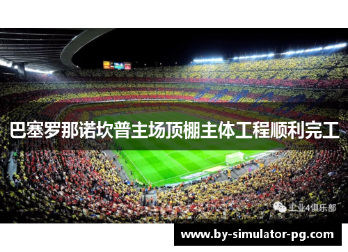 巴塞罗那诺坎普主场顶棚主体工程顺利完工 巴塞罗那诺坎普主场顶棚主体工程顺利完工