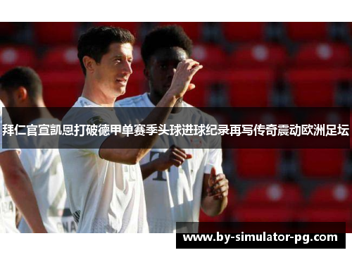 拜仁官宣凯恩打破德甲单赛季头球进球纪录再写传奇震动欧洲足坛 拜仁官宣凯恩打破德甲单赛季头球进球纪录再写传奇震动欧洲足坛