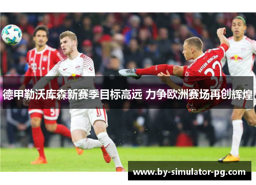 德甲勒沃库森新赛季目标高远 力争欧洲赛场再创辉煌 德甲勒沃库森新赛季目标高远 力争欧洲赛场再创辉煌