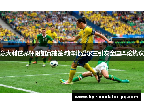 意大利世界杯附加赛抽签对阵北爱尔兰引发全国舆论热议 意大利世界杯附加赛抽签对阵北爱尔兰引发全国舆论热议