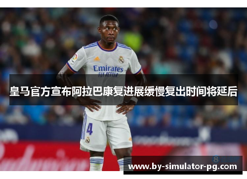 皇马官方宣布阿拉巴康复进展缓慢复出时间将延后