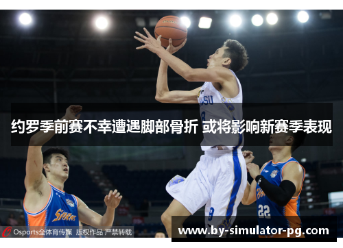 约罗季前赛不幸遭遇脚部骨折 或将影响新赛季表现