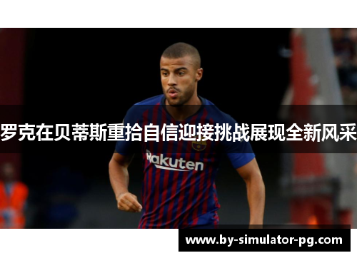 罗克在贝蒂斯重拾自信迎接挑战展现全新风采