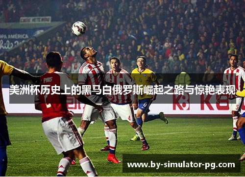美洲杯历史上的黑马白俄罗斯崛起之路与惊艳表现 美洲杯历史上的黑马白俄罗斯崛起之路与惊艳表现