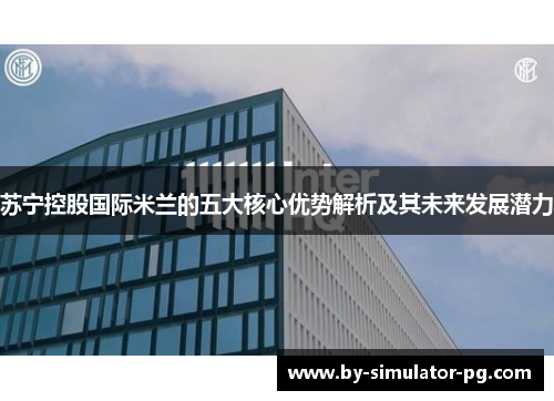 苏宁控股国际米兰的五大核心优势解析及其未来发展潜力 苏宁控股国际米兰的五大核心优势解析及其未来发展潜力