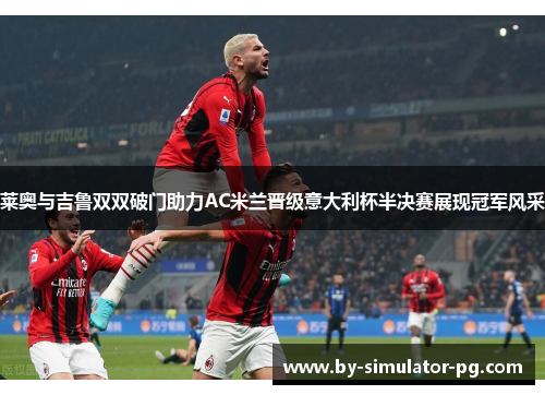 莱奥与吉鲁双双破门助力AC米兰晋级意大利杯半决赛展现冠军风采