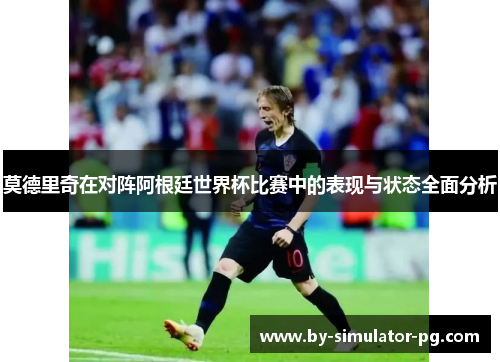 莫德里奇在对阵阿根廷世界杯比赛中的表现与状态全面分析