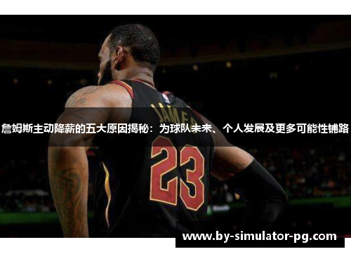 詹姆斯主动降薪的五大原因揭秘：为球队未来、个人发展及更多可能性铺路