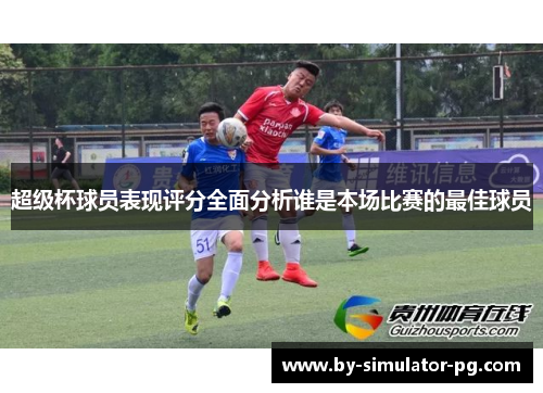超级杯球员表现评分全面分析谁是本场比赛的最佳球员