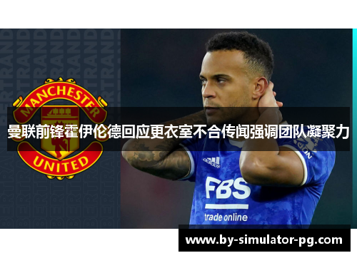 曼联前锋霍伊伦德回应更衣室不合传闻强调团队凝聚力