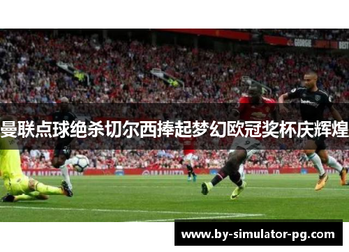 曼联点球绝杀切尔西捧起梦幻欧冠奖杯庆辉煌 曼联点球绝杀切尔西捧起梦幻欧冠奖杯庆辉煌