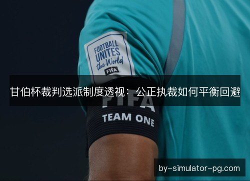 甘伯杯裁判选派制度透视：公正执裁如何平衡回避