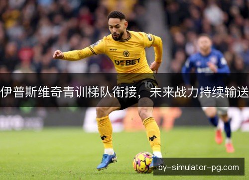伊普斯维奇青训梯队衔接，未来战力持续输送