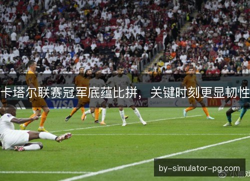 卡塔尔联赛冠军底蕴比拼，关键时刻更显韧性
