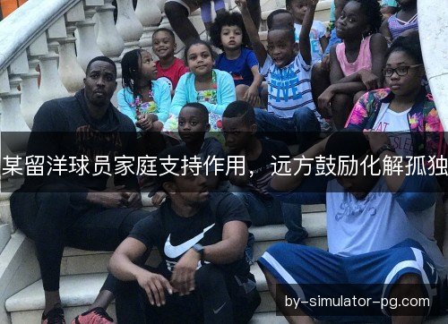 某留洋球员家庭支持作用，远方鼓励化解孤独